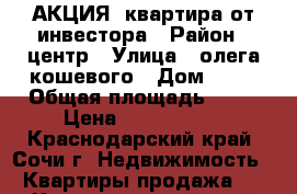 АКЦИЯ! квартира от инвестора › Район ­ центр › Улица ­ олега кошевого › Дом ­ 15 › Общая площадь ­ 19 › Цена ­ 1 100 000 - Краснодарский край, Сочи г. Недвижимость » Квартиры продажа   . Краснодарский край,Сочи г.